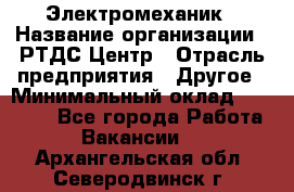 Электромеханик › Название организации ­ РТДС Центр › Отрасль предприятия ­ Другое › Минимальный оклад ­ 40 000 - Все города Работа » Вакансии   . Архангельская обл.,Северодвинск г.